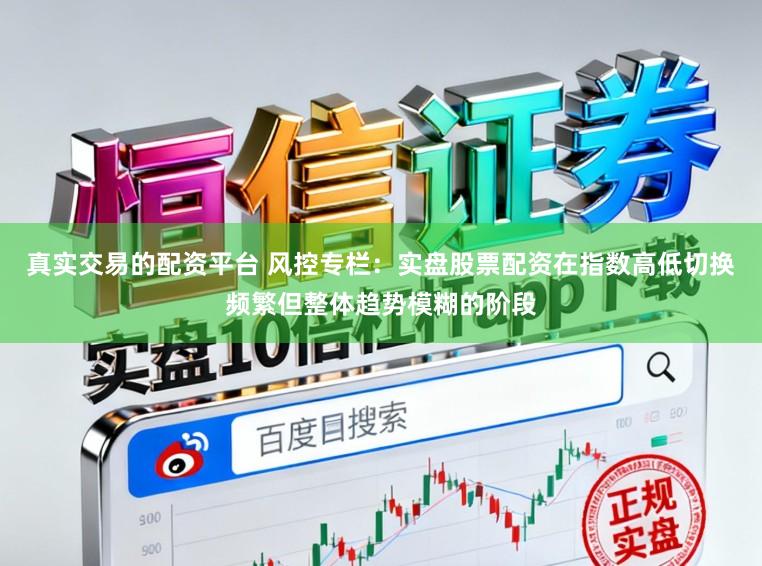真实交易的配资平台 风控专栏：实盘股票配资在指数高低切换频繁但整体趋势模糊的阶段