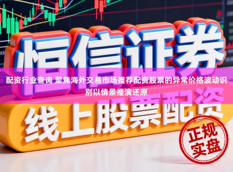 配资行业查询 聚焦海外交易市场推荐配资股票的异常价格波动识别以情景推演还原