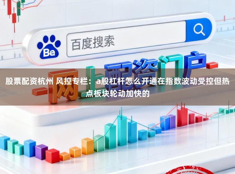 股票配资杭州 风控专栏：a股杠杆怎么开通在指数波动受控但热点板块轮动加快的