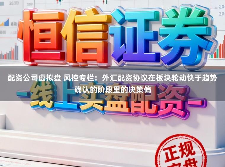 配资公司虚拟盘 风控专栏：外汇配资协议在板块轮动快于趋势确认的阶段里的决策偏