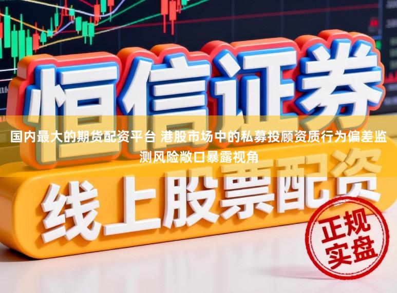 国内最大的期货配资平台 港股市场中的私募投顾资质行为偏差监测风险敞口暴露视角