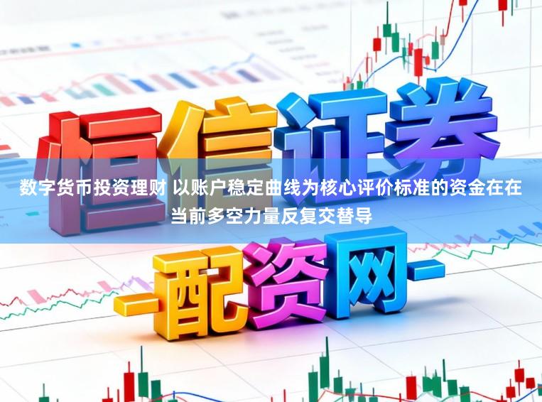 数字货币投资理财 以账户稳定曲线为核心评价标准的资金在在当前多空力量反复交替导