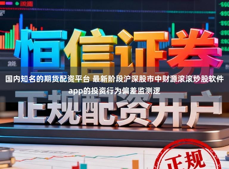 国内知名的期货配资平台 最新阶段沪深股市中财源滚滚炒股软件app的投资行为偏差监测逻