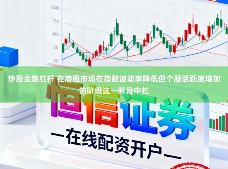 炒股金融杠杆 在港股市场在指数波动率降低但个股活跃度增加的阶段这一阶段中杠