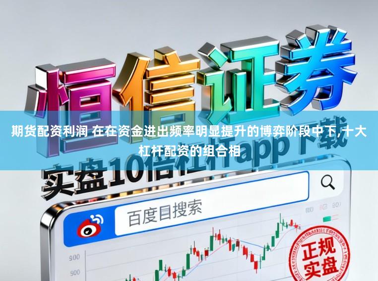 期货配资利润 在在资金进出频率明显提升的博弈阶段中下,十大杠杆配资的组合相