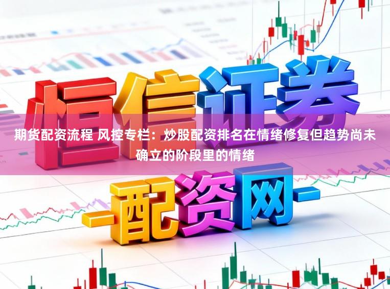 期货配资流程 风控专栏：炒股配资排名在情绪修复但趋势尚未确立的阶段里的情绪