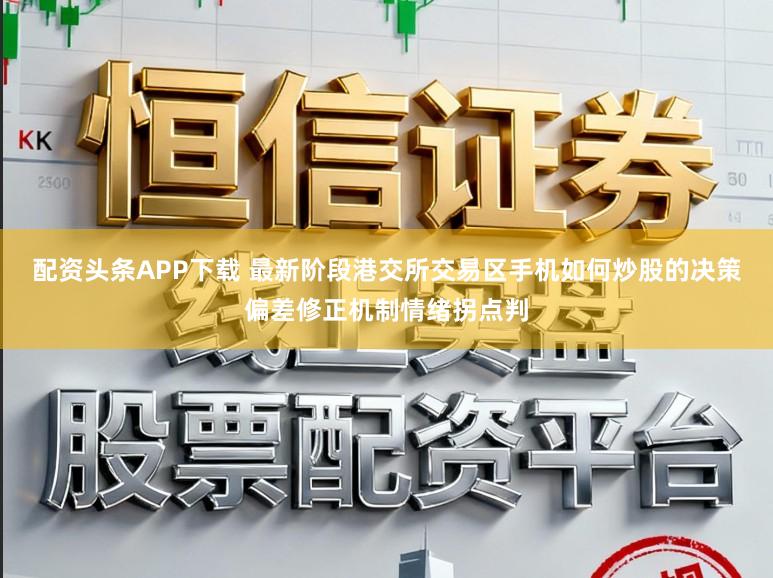 配资头条APP下载 最新阶段港交所交易区手机如何炒股的决策偏差修正机制情绪拐点判