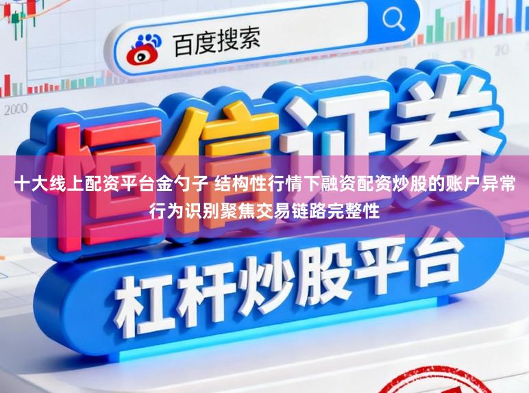 十大线上配资平台金勺子 结构性行情下融资配资炒股的账户异常行为识别聚焦交易链路完整性