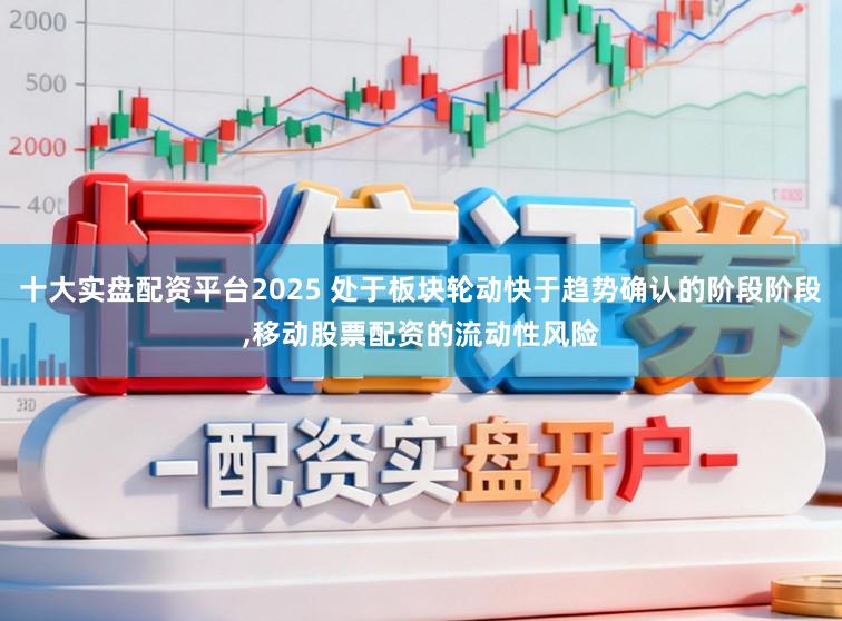 十大实盘配资平台2025 处于板块轮动快于趋势确认的阶段阶段,移动股票配资的流动性风险