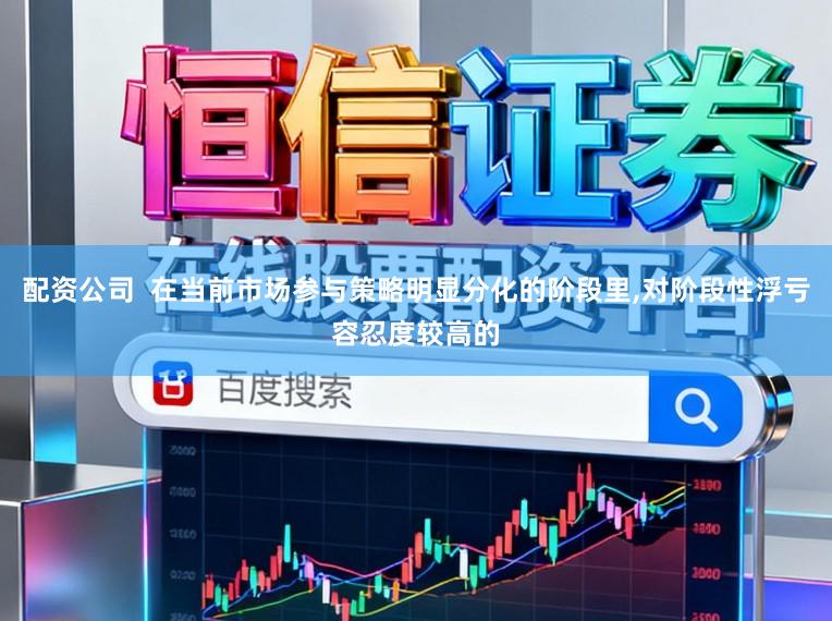 配资公司  在当前市场参与策略明显分化的阶段里,对阶段性浮亏容忍度较高的