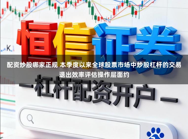 配资炒股哪家正规 本季度以来全球股票市场中炒股杠杆的交易退出效率评估操作层面约