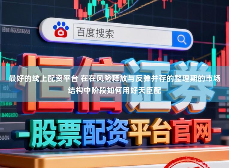 最好的线上配资平台 在在风险释放与反弹并存的整理期的市场结构中阶段如何用好天臣配