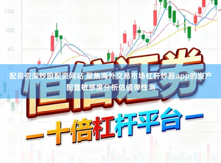 配资资深炒股配资网站 聚焦海外交易市场杠杆炒股app的资产配置敏感度分析估值弹性测