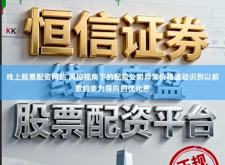 线上股票配资网站 风控视角下的配资公司异常价格波动识别以前置约束为导向的优化思