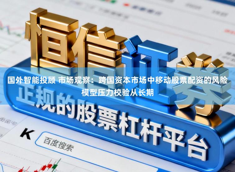 国外智能投顾 市场观察：跨国资本市场中移动股票配资的风险模型压力校验从长期