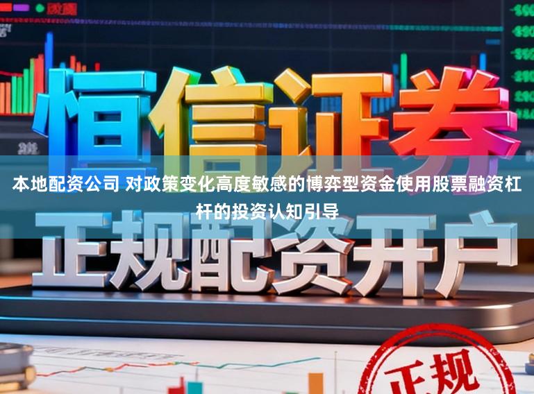 本地配资公司 对政策变化高度敏感的博弈型资金使用股票融资杠杆的投资认知引导