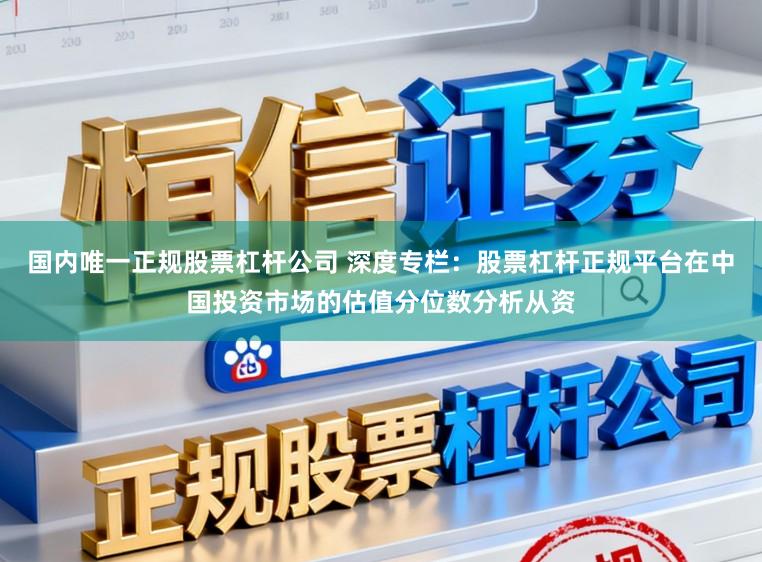 国内唯一正规股票杠杆公司 深度专栏：股票杠杆正规平台在中国投资市场的估值分位数分析从资