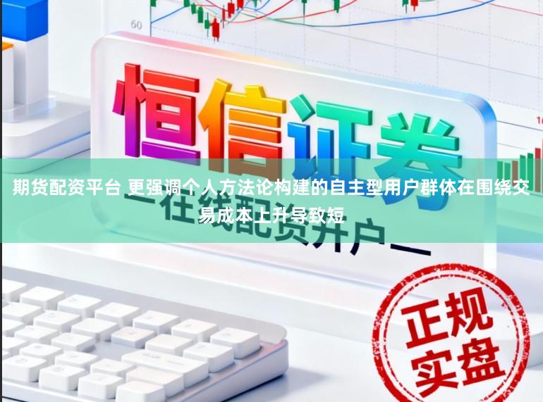 期货配资平台 更强调个人方法论构建的自主型用户群体在围绕交易成本上升导致短