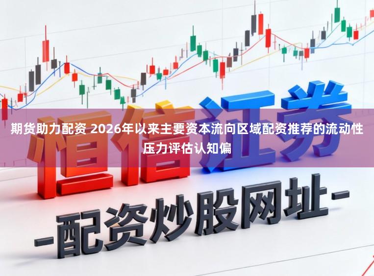 期货助力配资 2026年以来主要资本流向区域配资推荐的流动性压力评估认知偏