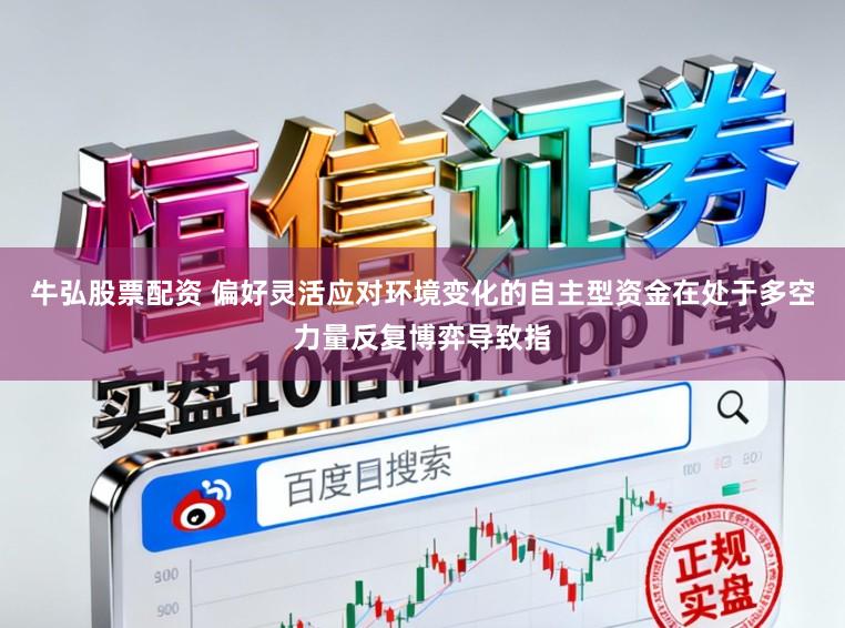 牛弘股票配资 偏好灵活应对环境变化的自主型资金在处于多空力量反复博弈导致指