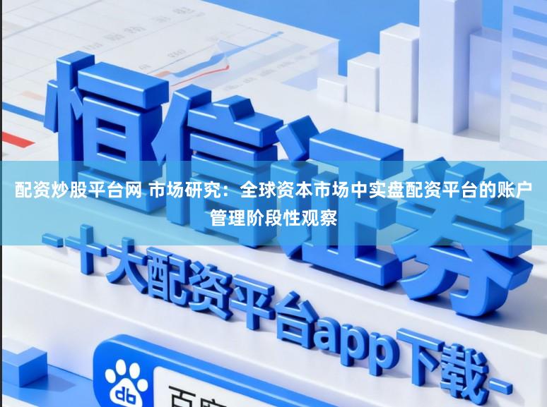 配资炒股平台网 市场研究：全球资本市场中实盘配资平台的账户管理阶段性观察