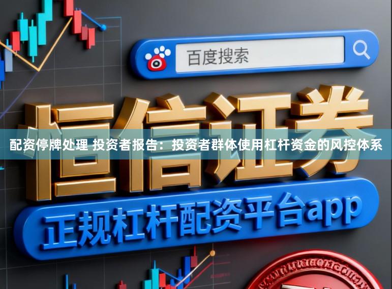 配资停牌处理 投资者报告：投资者群体使用杠杆资金的风控体系