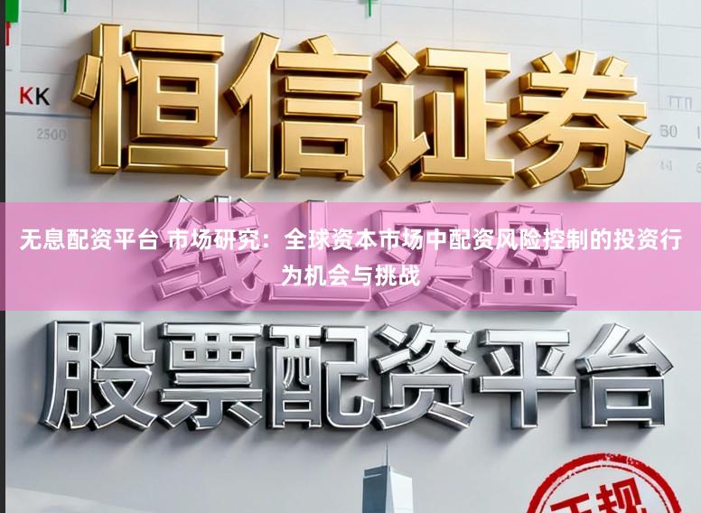 无息配资平台 市场研究：全球资本市场中配资风险控制的投资行为机会与挑战