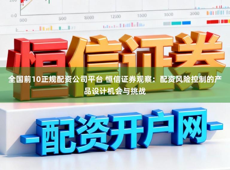 全国前10正规配资公司平台 恒信证券观察：配资风险控制的产品设计机会与挑战