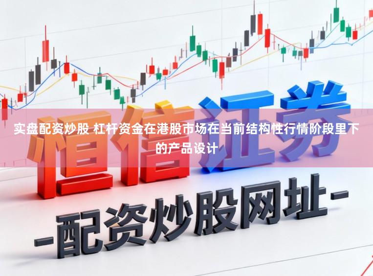 实盘配资炒股 杠杆资金在港股市场在当前结构性行情阶段里下的产品设计