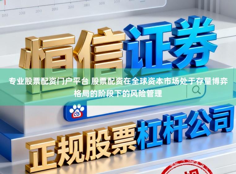 专业股票配资门户平台 股票配资在全球资本市场处于存量博弈格局的阶段下的风险管理