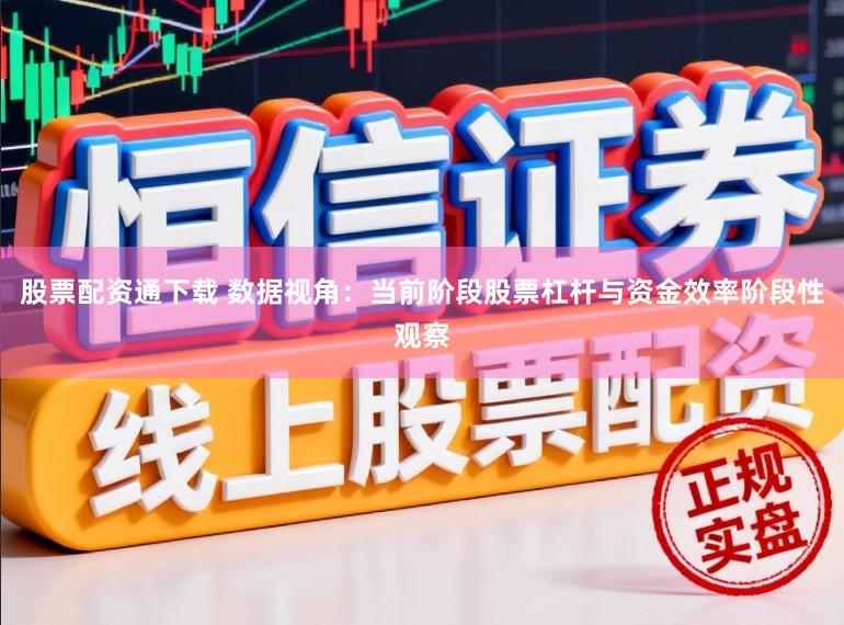 股票配资通下载 数据视角：当前阶段股票杠杆与资金效率阶段性观察