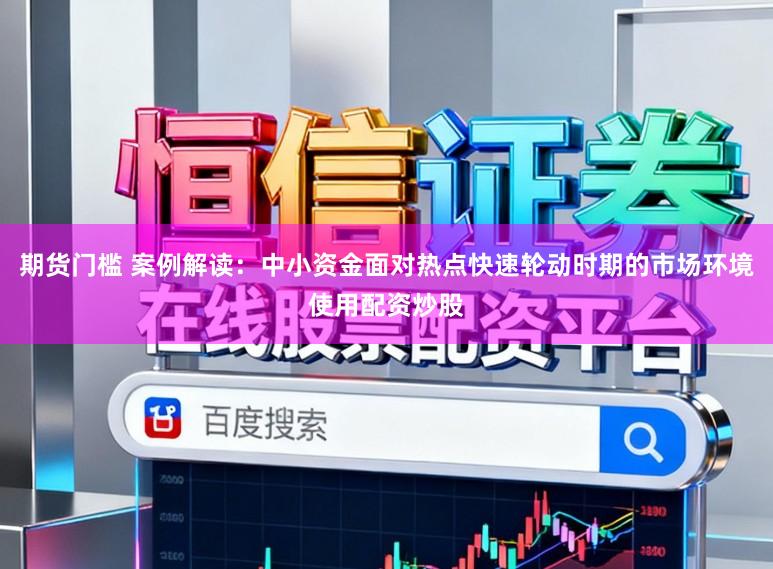 期货门槛 案例解读：中小资金面对热点快速轮动时期的市场环境使用配资炒股