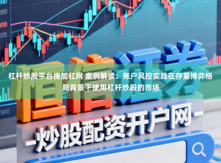 杠杆炒股平台搜加杠网 案例解读：账户风控实践在存量博弈格局背景下使用杠杆炒股的市场