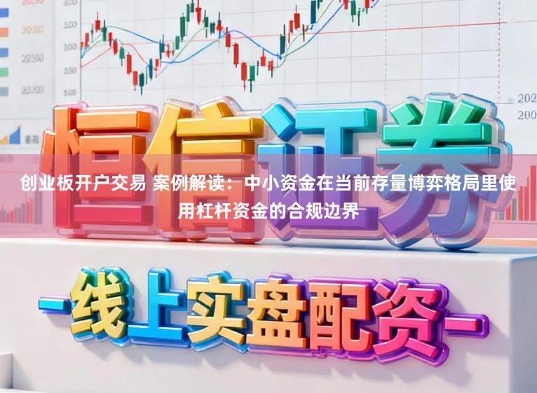 创业板开户交易 案例解读：中小资金在当前存量博弈格局里使用杠杆资金的合规边界