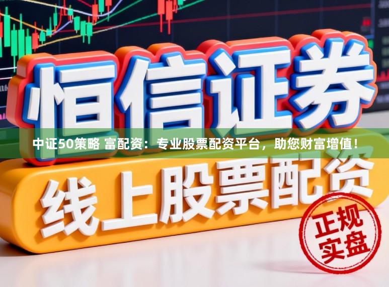 中证50策略 富配资：专业股票配资平台，助您财富增值！