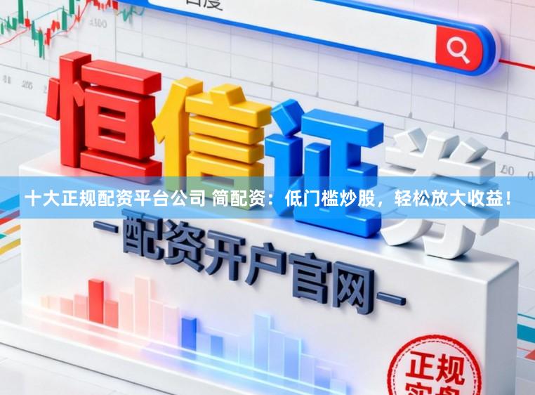 十大正规配资平台公司 简配资：低门槛炒股，轻松放大收益！