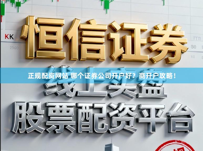 正规配资网站 哪个证券公司开户好？商开户攻略！