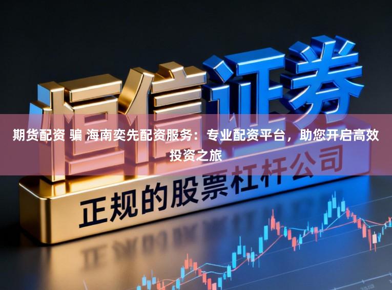期货配资 骗 海南奕先配资服务：专业配资平台，助您开启高效投资之旅
