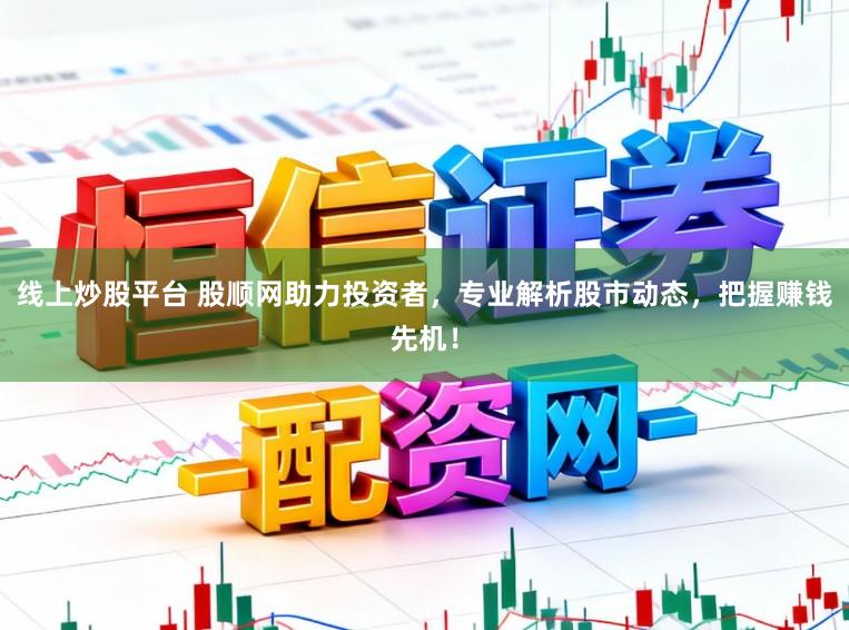 线上炒股平台 股顺网助力投资者，专业解析股市动态，把握赚钱先机！