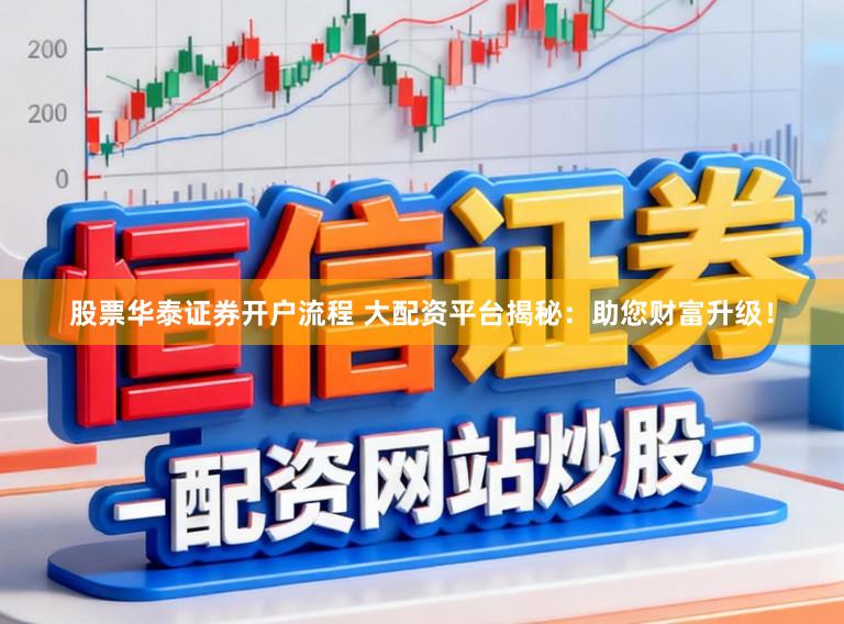 股票华泰证券开户流程 大配资平台揭秘：助您财富升级！
