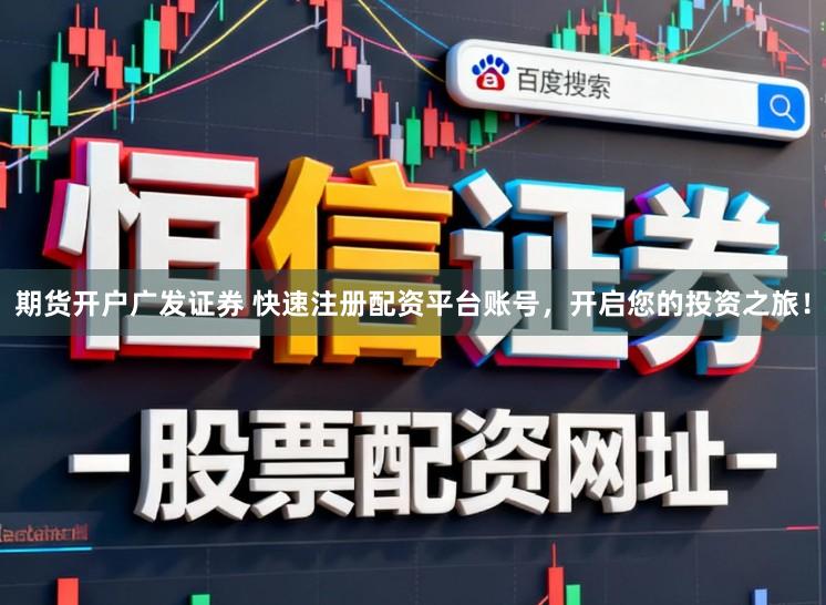 期货开户广发证券 快速注册配资平台账号，开启您的投资之旅！