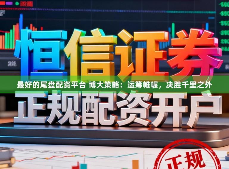 最好的尾盘配资平台 博大策略：运筹帷幄，决胜千里之外