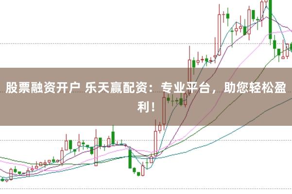 股票融资开户 乐天赢配资：专业平台，助您轻松盈利！