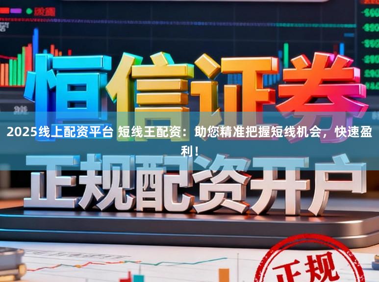 2025线上配资平台 短线王配资：助您精准把握短线机会，快速盈利！