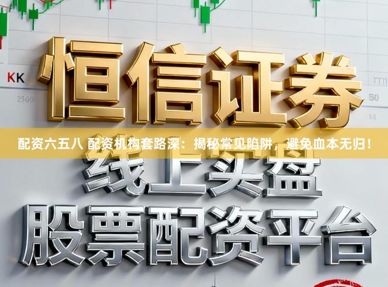 配资六五八 配资机构套路深：揭秘常见陷阱，避免血本无归！