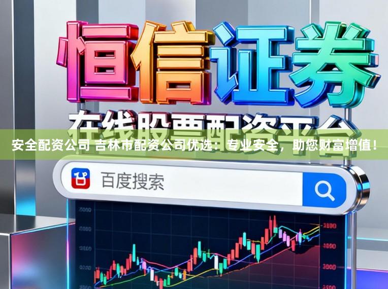 安全配资公司 吉林市配资公司优选：专业安全，助您财富增值！
