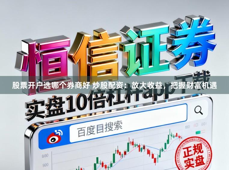 股票开户选哪个券商好 炒股配资：放大收益，把握财富机遇