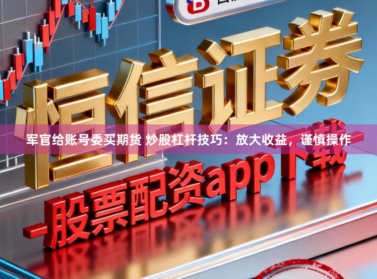 军官给账号委买期货 炒股杠杆技巧：放大收益，谨慎操作