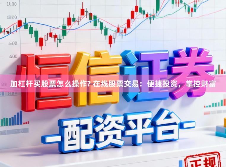 加杠杆买股票怎么操作? 在线股票交易：便捷投资，掌控财富