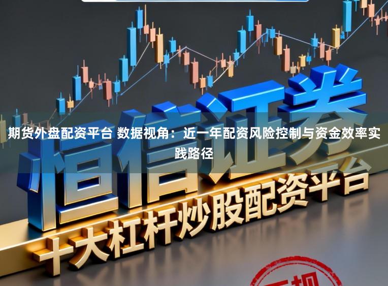期货外盘配资平台 数据视角：近一年配资风险控制与资金效率实践路径